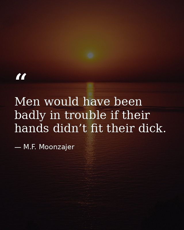 Men would have been badly in trouble if their hands didn’t fit their dick. — M.F. Moonzajer