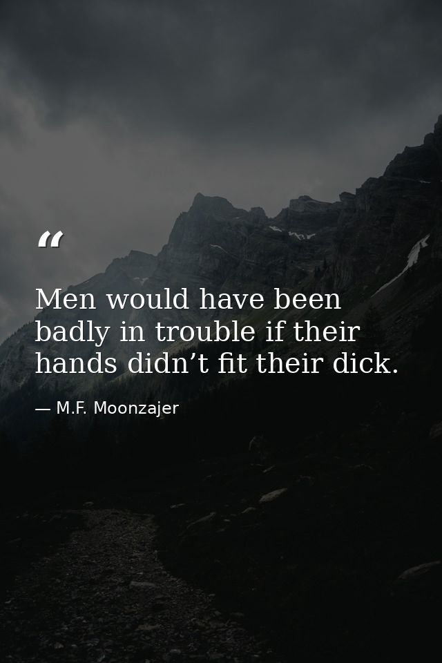 Men would have been badly in trouble if their hands didn’t fit their dick. — M.F. Moonzajer