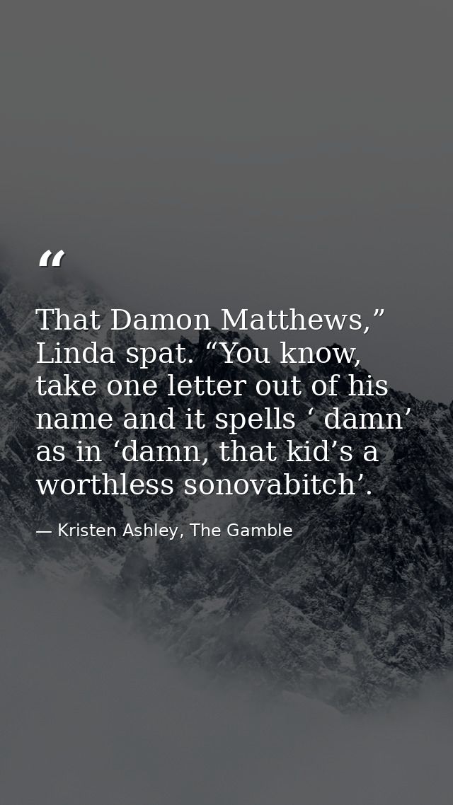That Damon Matthews,” Linda spat. “You know, take one letter out of his name and it spells ‘ damn’ as in ‘damn, that kid — Kristen Ashley, The Gamble