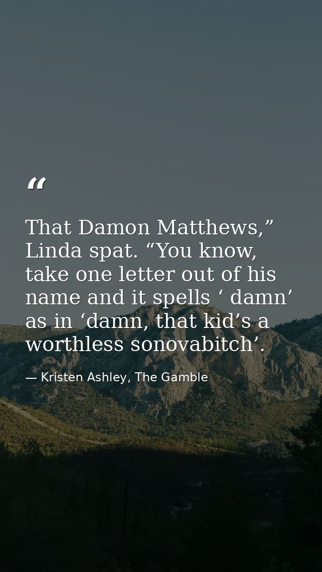 That Damon Matthews,” Linda spat. “You know, take one letter out of his name and it spells ‘ damn’ as in ‘damn, that kid — Kristen Ashley, The Gamble