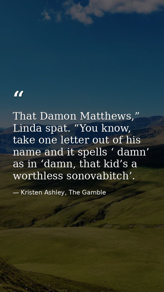 That Damon Matthews,” Linda spat. “You know, take one letter out of his name and it spells ‘ damn’ as in ‘damn, that kid — Kristen Ashley, The Gamble