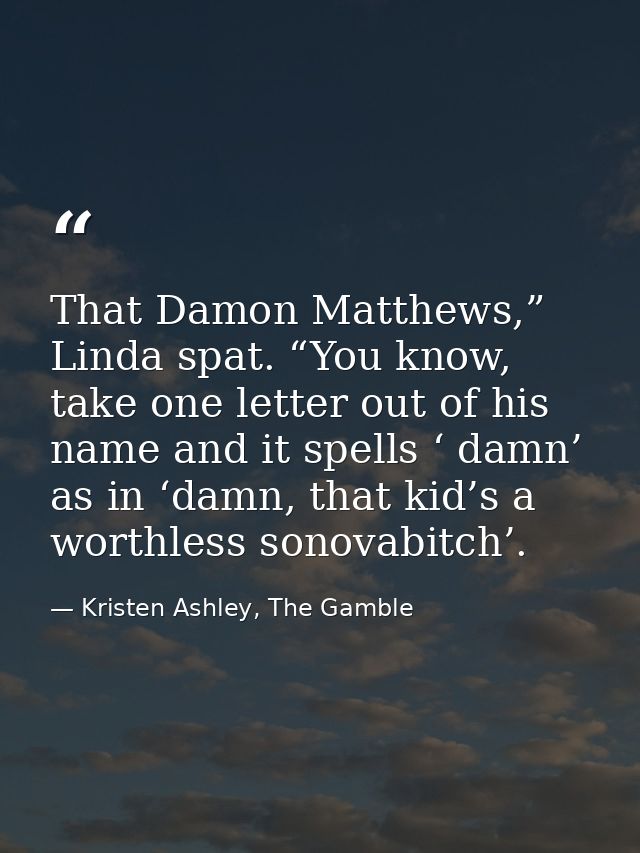 That Damon Matthews,” Linda spat. “You know, take one letter out of his name and it spells ‘ damn’ as in ‘damn, that kid — Kristen Ashley, The Gamble