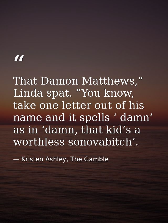 That Damon Matthews,” Linda spat. “You know, take one letter out of his name and it spells ‘ damn’ as in ‘damn, that kid — Kristen Ashley, The Gamble