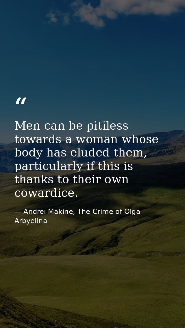 Men can be pitiless towards a woman whose body has eluded them, particularly if this is thanks to their own cowardice. — Andreï Makine, The Crime of Olga Arbyelina