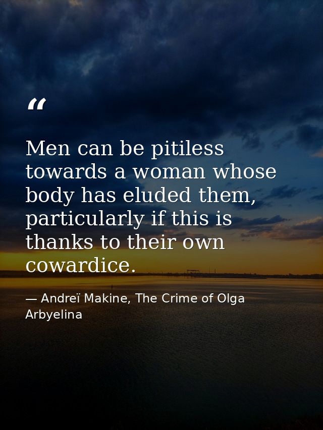 Men can be pitiless towards a woman whose body has eluded them, particularly if this is thanks to their own cowardice. — Andreï Makine, The Crime of Olga Arbyelina