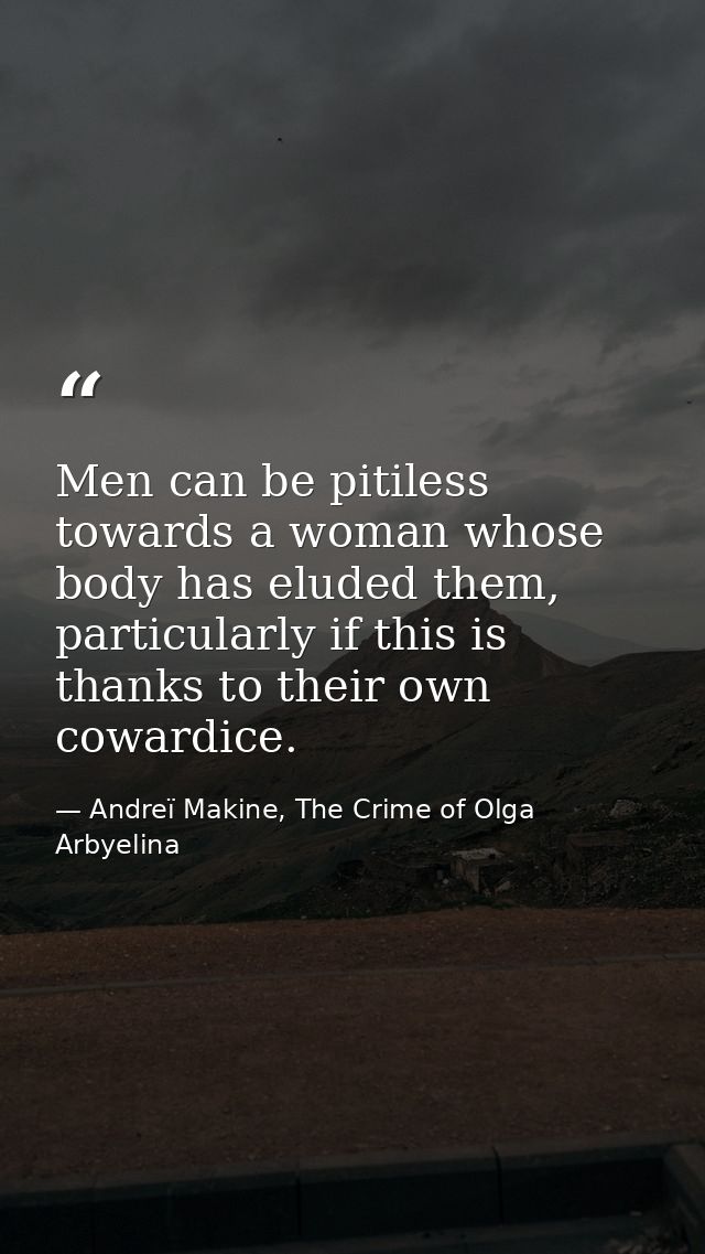 Men can be pitiless towards a woman whose body has eluded them, particularly if this is thanks to their own cowardice. — Andreï Makine, The Crime of Olga Arbyelina