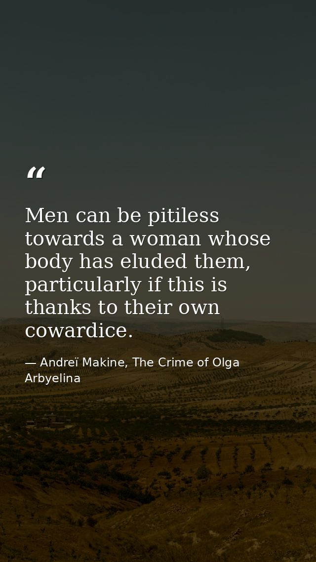 Men can be pitiless towards a woman whose body has eluded them, particularly if this is thanks to their own cowardice. — Andreï Makine, The Crime of Olga Arbyelina