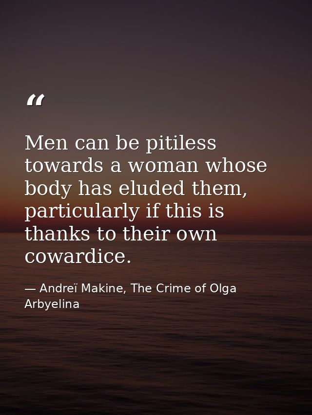 Men can be pitiless towards a woman whose body has eluded them, particularly if this is thanks to their own cowardice. — Andreï Makine, The Crime of Olga Arbyelina
