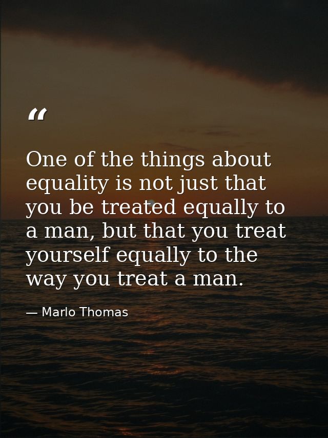 One of the things about equality is not just that you be treated equally to a man, but that you treat yourself equally t — Marlo Thomas
