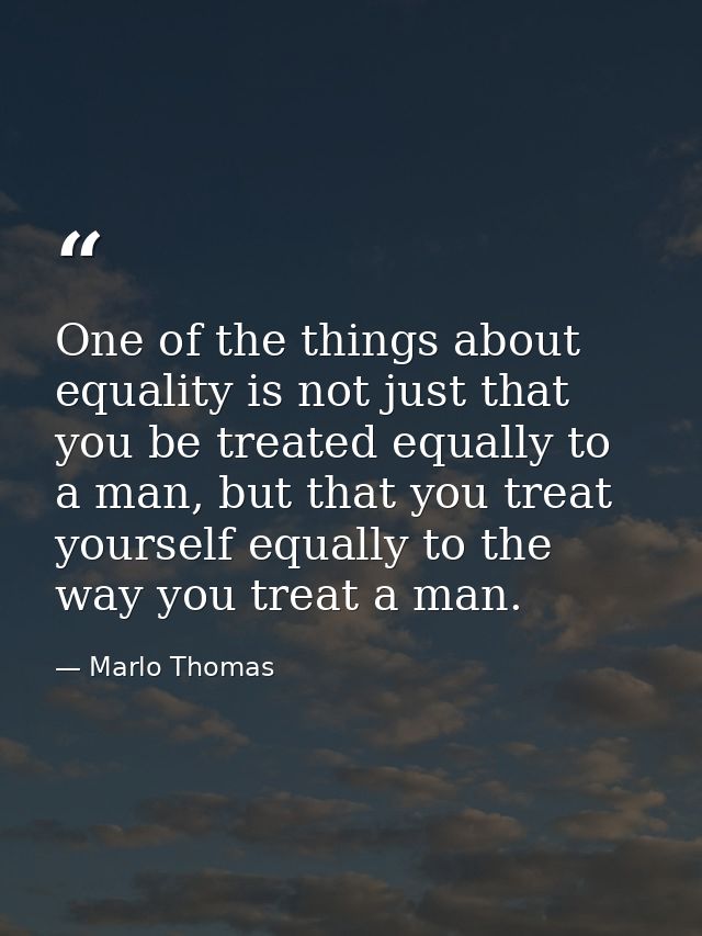 One of the things about equality is not just that you be treated equally to a man, but that you treat yourself equally t — Marlo Thomas