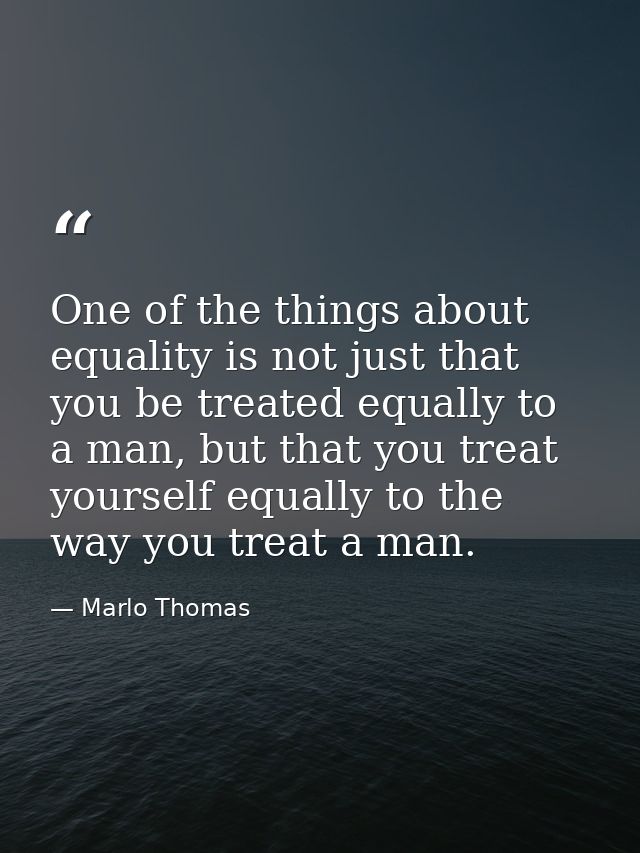 One of the things about equality is not just that you be treated equally to a man, but that you treat yourself equally t — Marlo Thomas