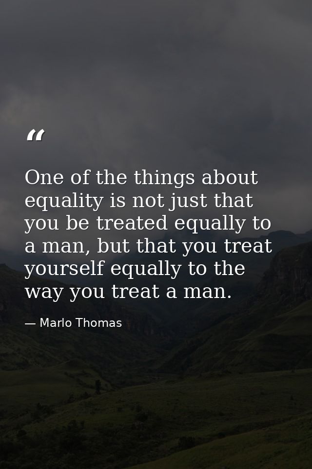 One of the things about equality is not just that you be treated equally to a man, but that you treat yourself equally t — Marlo Thomas