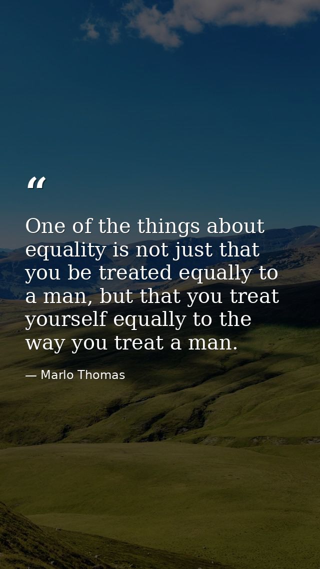 One of the things about equality is not just that you be treated equally to a man, but that you treat yourself equally t — Marlo Thomas