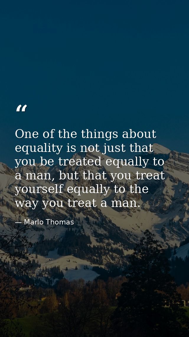 One of the things about equality is not just that you be treated equally to a man, but that you treat yourself equally t — Marlo Thomas