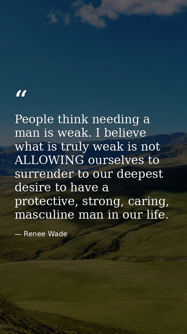 People think needing a man is weak. I believe what is truly weak is not ALLOWING ourselves to surrender to our deepest d — Renee Wade