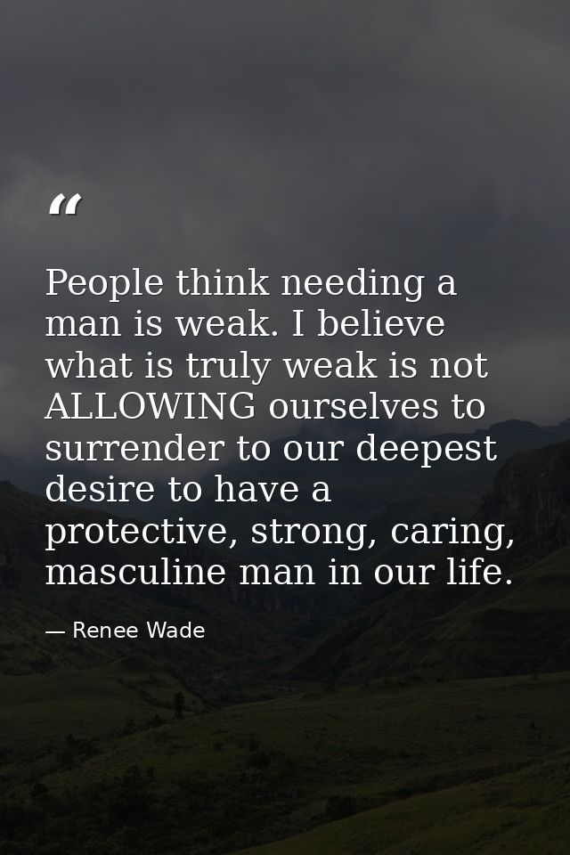 People think needing a man is weak. I believe what is truly weak is not ALLOWING ourselves to surrender to our deepest d — Renee Wade