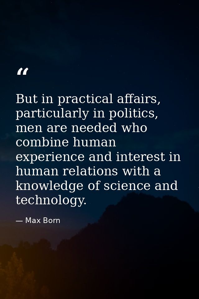 But in practical affairs, particularly in politics, men are needed who combine human experience and interest in human re — Max Born