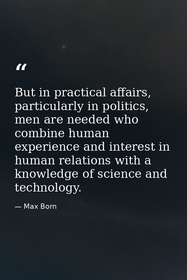 But in practical affairs, particularly in politics, men are needed who combine human experience and interest in human re — Max Born