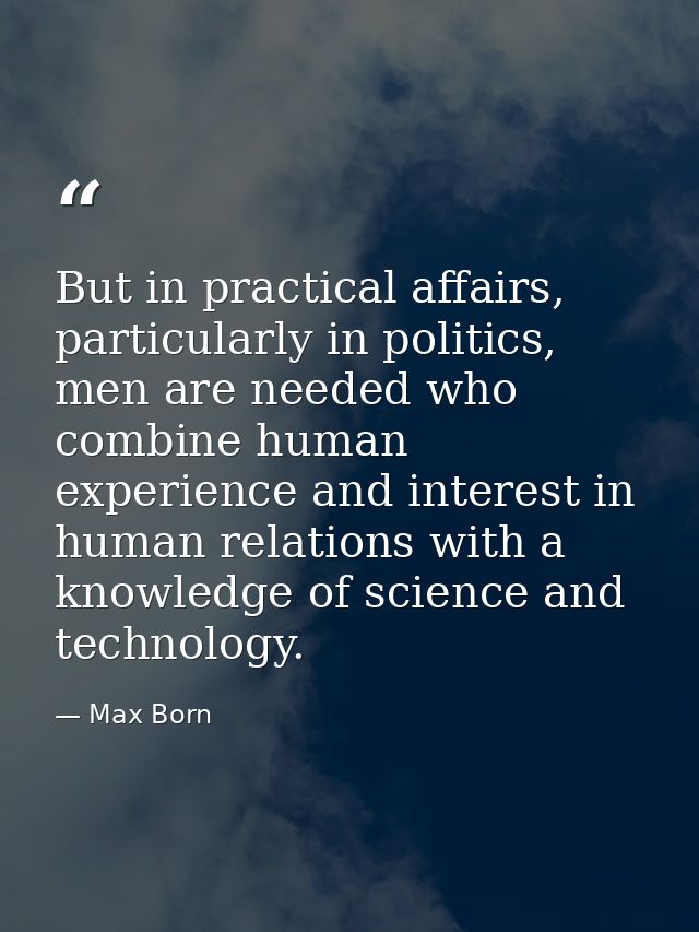 But in practical affairs, particularly in politics, men are needed who combine human experience and interest in human re — Max Born