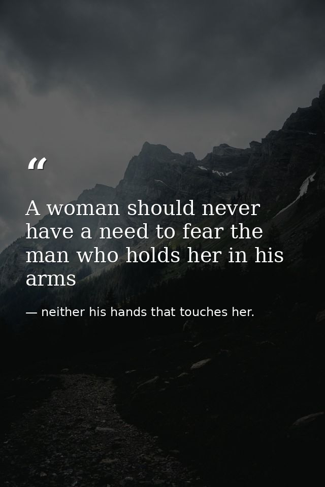 A woman should never have a need to fear the man who holds her in his arms — neither his hands that touches her.