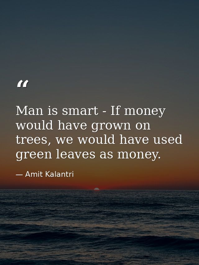 Man is smart - If money would have grown on trees, we would have used green leaves as money. — Amit Kalantri