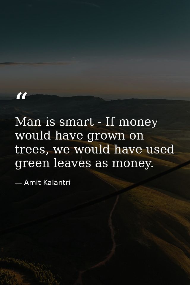 Man is smart - If money would have grown on trees, we would have used green leaves as money. — Amit Kalantri