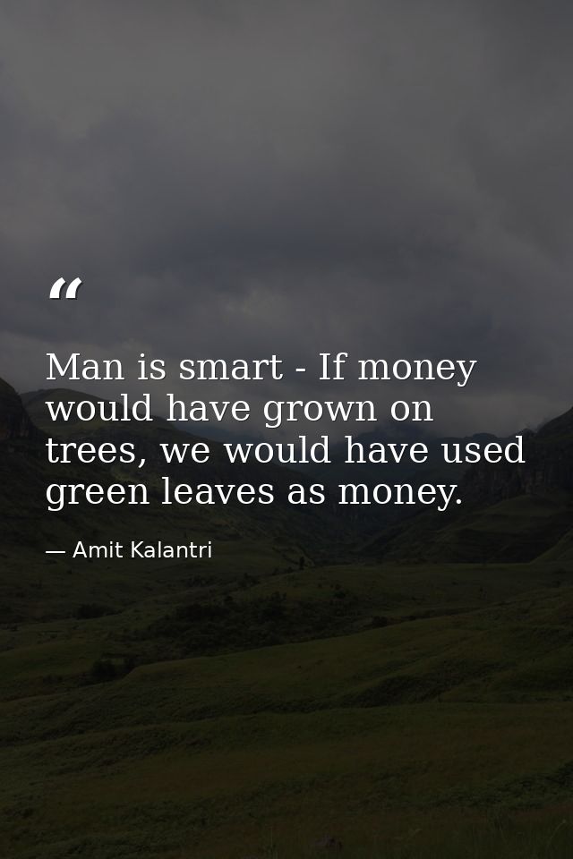 Man is smart - If money would have grown on trees, we would have used green leaves as money. — Amit Kalantri