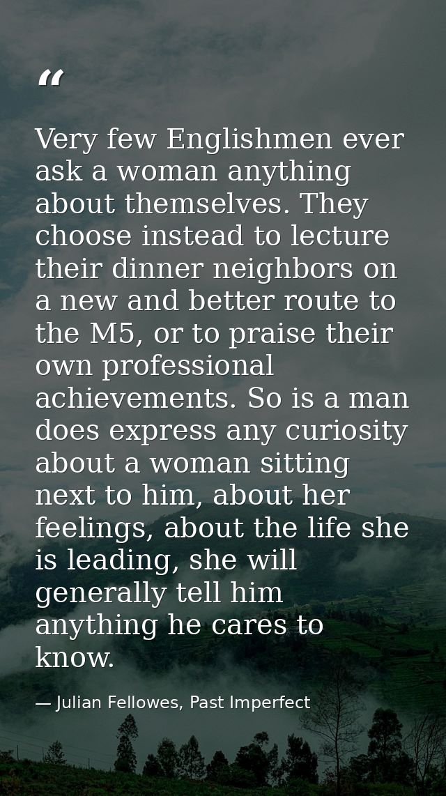 Very few Englishmen ever ask a woman anything about themselves. They choose instead to lecture their dinner neighbors on — Julian Fellowes, Past Imperfect