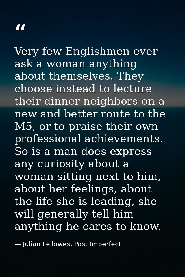 Very few Englishmen ever ask a woman anything about themselves. They choose instead to lecture their dinner neighbors on — Julian Fellowes, Past Imperfect