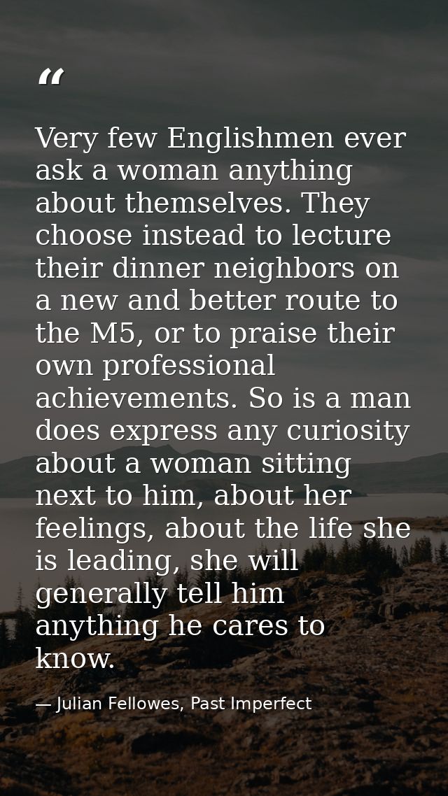 Very few Englishmen ever ask a woman anything about themselves. They choose instead to lecture their dinner neighbors on — Julian Fellowes, Past Imperfect