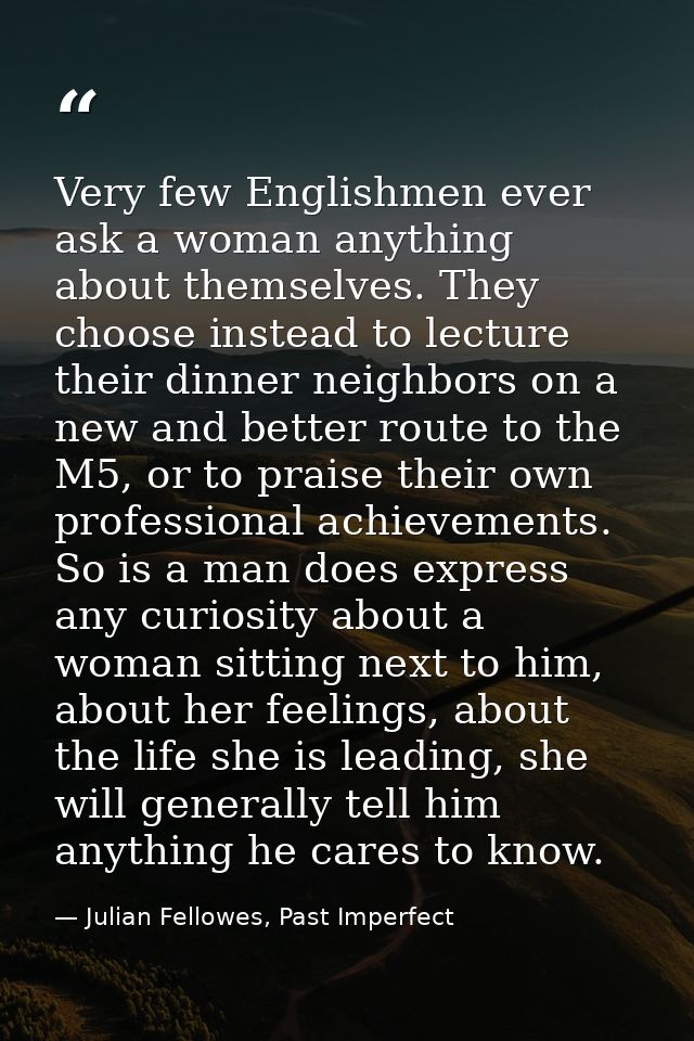 Very few Englishmen ever ask a woman anything about themselves. They choose instead to lecture their dinner neighbors on — Julian Fellowes, Past Imperfect