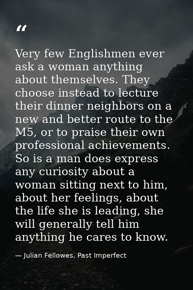 Very few Englishmen ever ask a woman anything about themselves. They choose instead to lecture their dinner neighbors on — Julian Fellowes, Past Imperfect