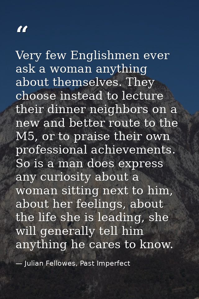 Very few Englishmen ever ask a woman anything about themselves. They choose instead to lecture their dinner neighbors on — Julian Fellowes, Past Imperfect