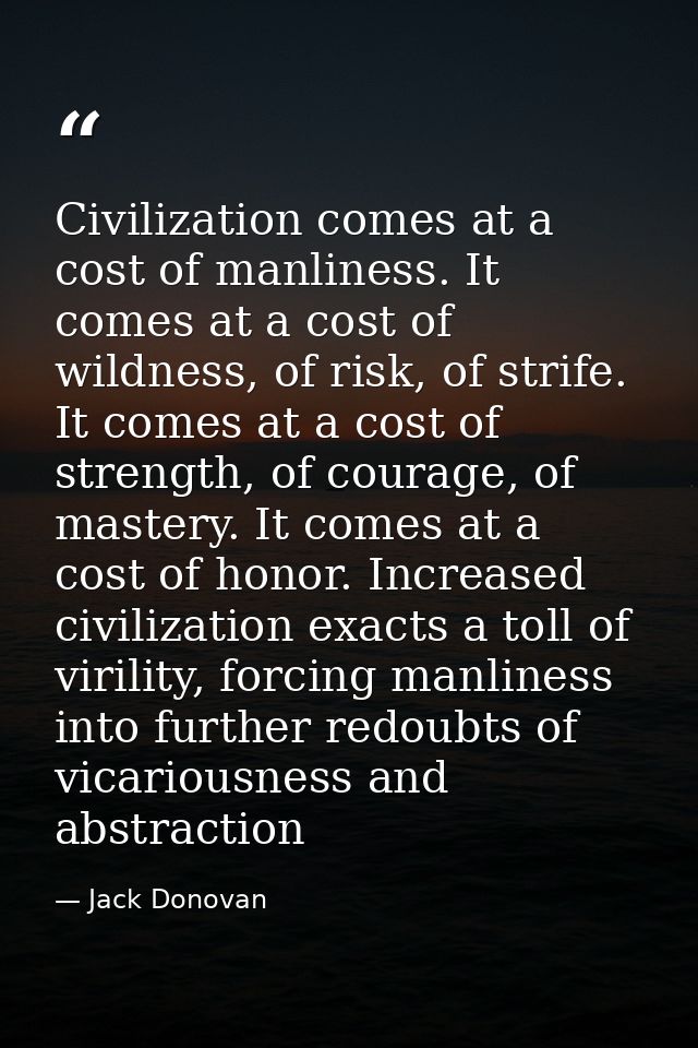 Civilization comes at a cost of manliness. It comes at a cost of wildness, of risk, of strife. It comes at a cost of str — Jack Donovan