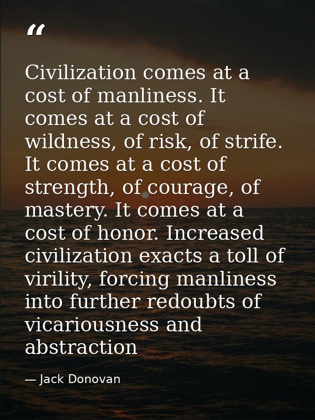 Civilization comes at a cost of manliness. It comes at a cost of wildness, of risk, of strife. It comes at a cost of str — Jack Donovan
