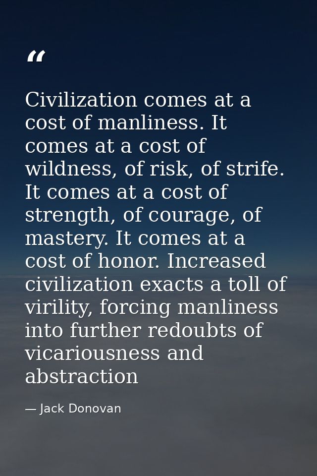 Civilization comes at a cost of manliness. It comes at a cost of wildness, of risk, of strife. It comes at a cost of str — Jack Donovan