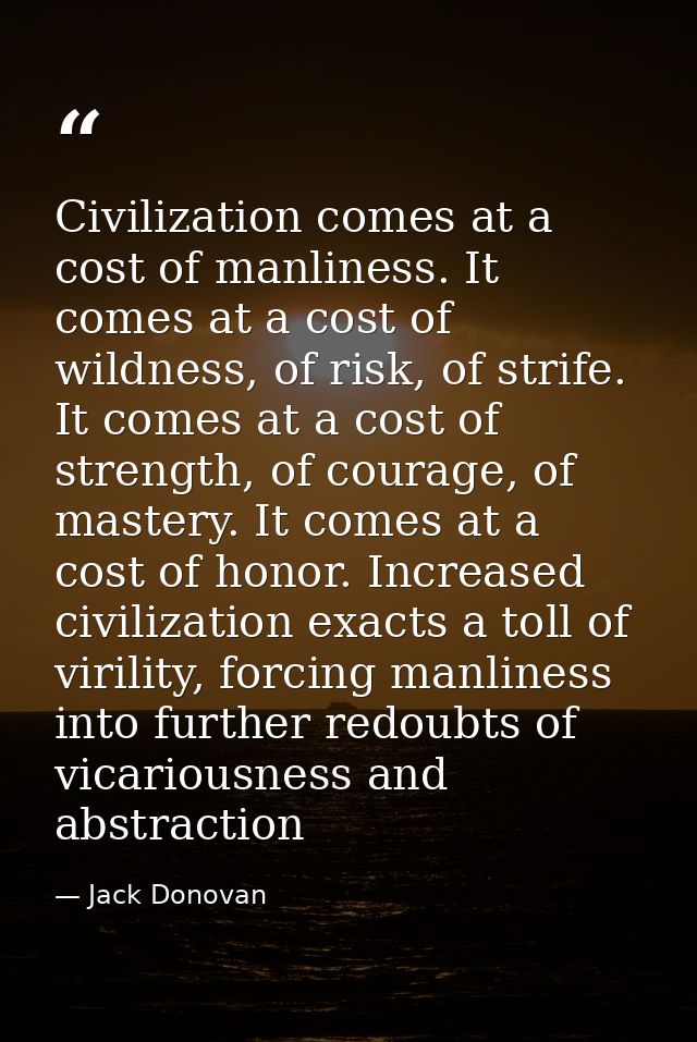 Civilization comes at a cost of manliness. It comes at a cost of wildness, of risk, of strife. It comes at a cost of str — Jack Donovan