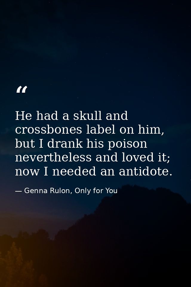 He had a skull and crossbones label on him, but I drank his poison nevertheless and loved it; now I needed an antidote. — Genna Rulon, Only for You
