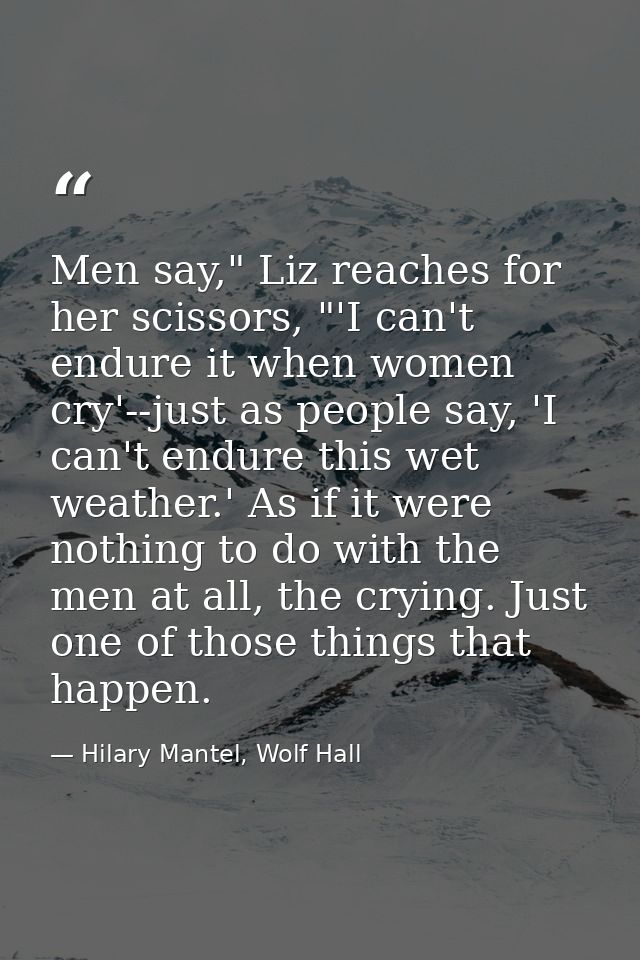 Men say," Liz reaches for her scissors, "'I can't endure it when women cry'--just as people say, 'I can't endure this we — Hilary Mantel, Wolf Hall