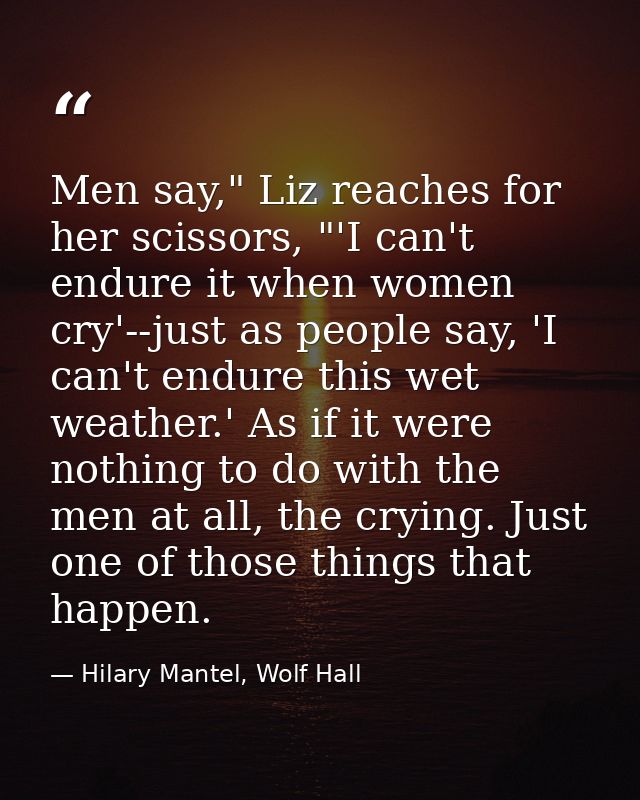 Men say," Liz reaches for her scissors, "'I can't endure it when women cry'--just as people say, 'I can't endure this we — Hilary Mantel, Wolf Hall