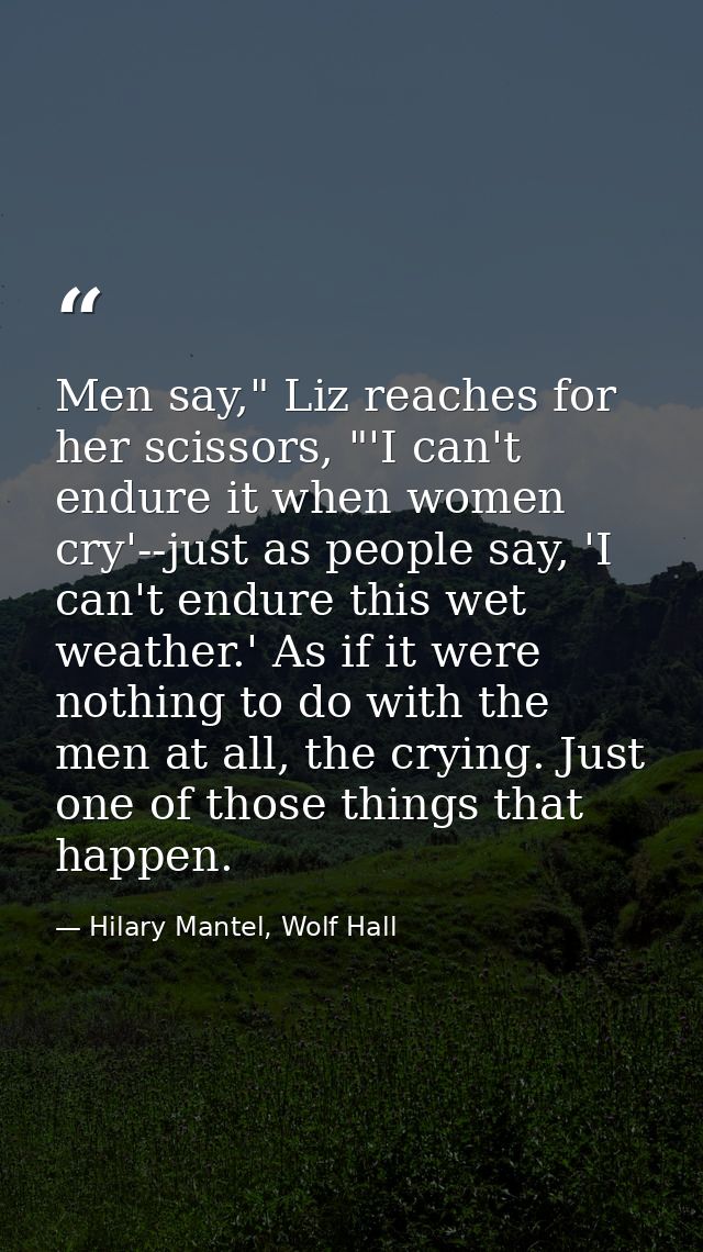 Men say," Liz reaches for her scissors, "'I can't endure it when women cry'--just as people say, 'I can't endure this we — Hilary Mantel, Wolf Hall