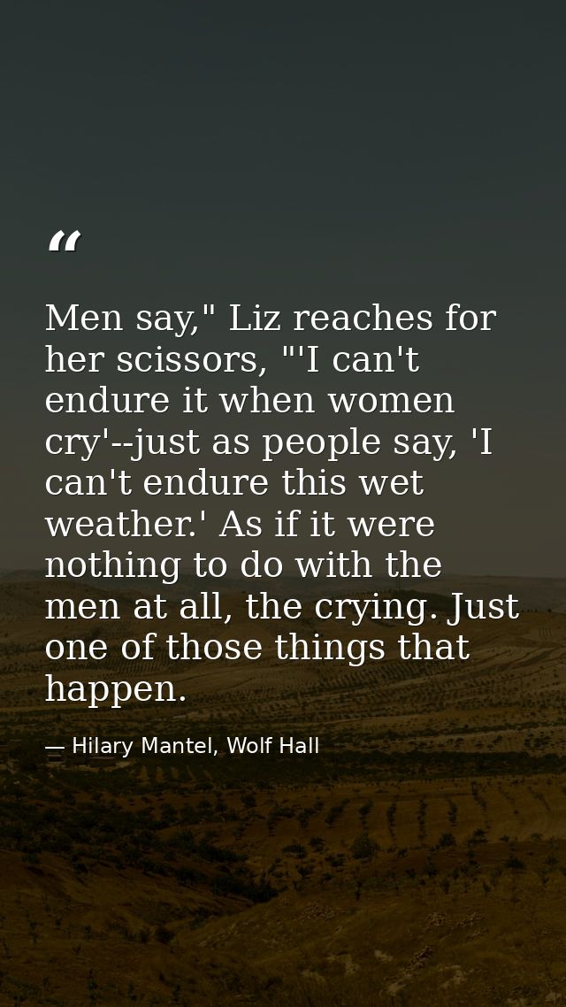 Men say," Liz reaches for her scissors, "'I can't endure it when women cry'--just as people say, 'I can't endure this we — Hilary Mantel, Wolf Hall