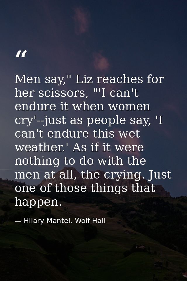 Men say," Liz reaches for her scissors, "'I can't endure it when women cry'--just as people say, 'I can't endure this we — Hilary Mantel, Wolf Hall
