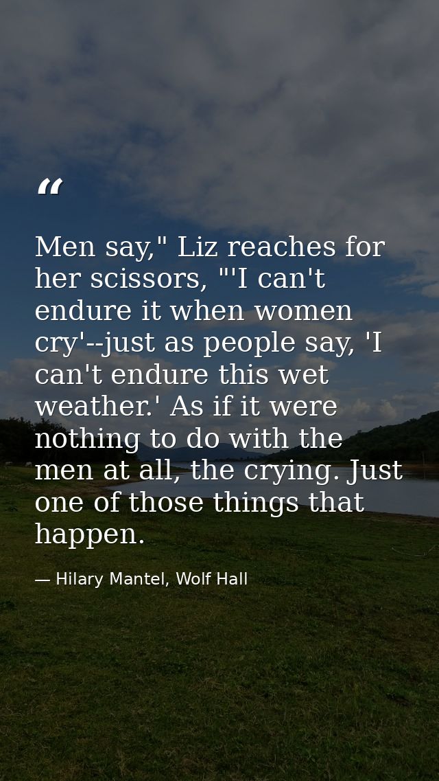 Men say," Liz reaches for her scissors, "'I can't endure it when women cry'--just as people say, 'I can't endure this we — Hilary Mantel, Wolf Hall