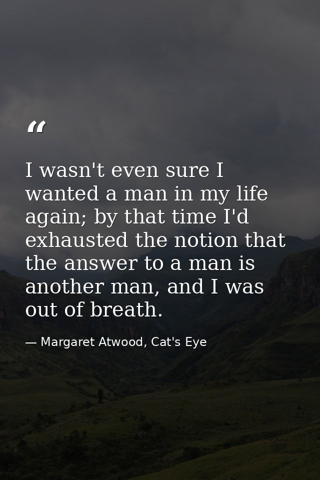 I wasn't even sure I wanted a man in my life again; by that time I'd exhausted the notion that the answer to a man is an — Margaret Atwood, Cat's Eye