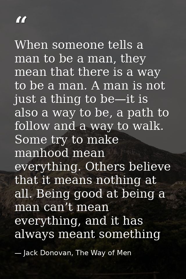 When someone tells a man to be a man, they mean that there is a way to be a man. A man is not just a thing to be—it is a — Jack Donovan, The Way of Men