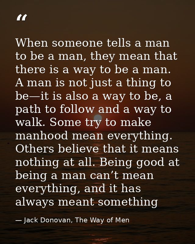 When someone tells a man to be a man, they mean that there is a way to be a man. A man is not just a thing to be—it is a — Jack Donovan, The Way of Men