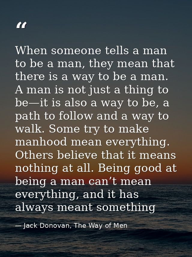 When someone tells a man to be a man, they mean that there is a way to be a man. A man is not just a thing to be—it is a — Jack Donovan, The Way of Men