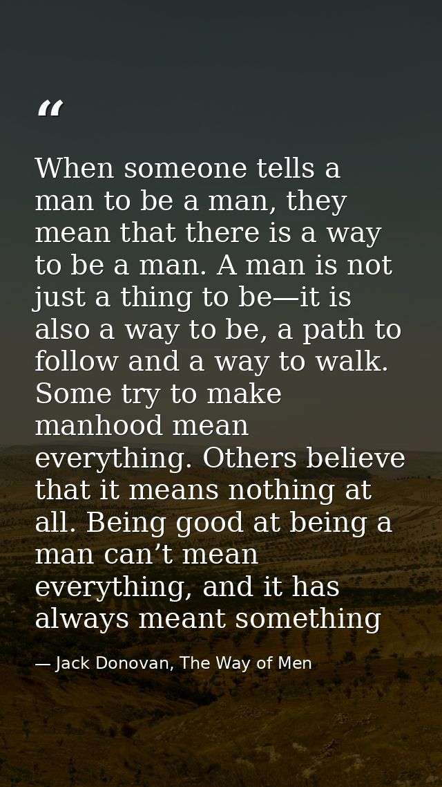 When someone tells a man to be a man, they mean that there is a way to be a man. A man is not just a thing to be—it is a — Jack Donovan, The Way of Men