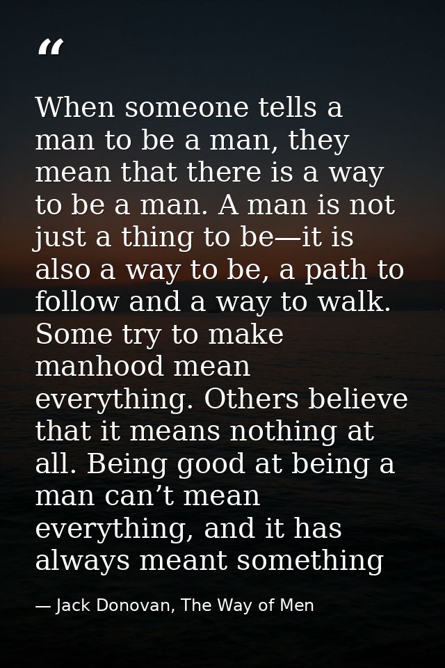 When someone tells a man to be a man, they mean that there is a way to be a man. A man is not just a thing to be—it is a — Jack Donovan, The Way of Men